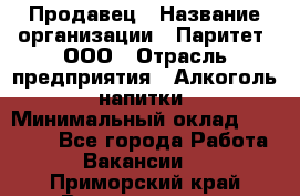 Продавец › Название организации ­ Паритет, ООО › Отрасль предприятия ­ Алкоголь, напитки › Минимальный оклад ­ 21 000 - Все города Работа » Вакансии   . Приморский край,Владивосток г.